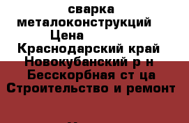 сварка металоконструкций  › Цена ­ 1 000 - Краснодарский край, Новокубанский р-н, Бесскорбная ст-ца Строительство и ремонт » Услуги   . Краснодарский край